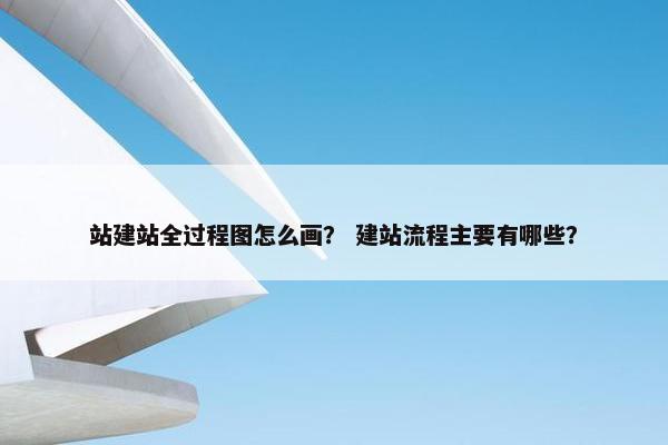 站建站全过程图怎么画？ 建站流程主要有哪些？