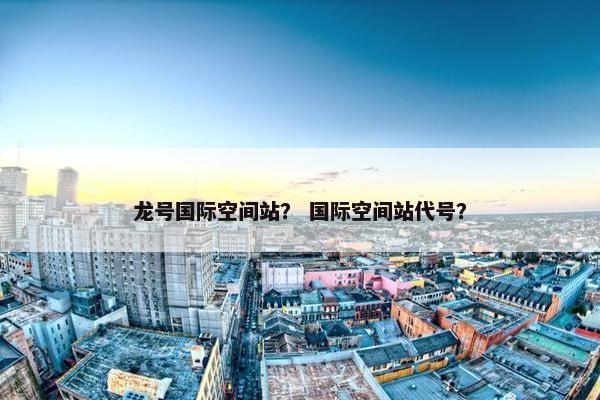 龙号国际空间站？ 国际空间站代号？