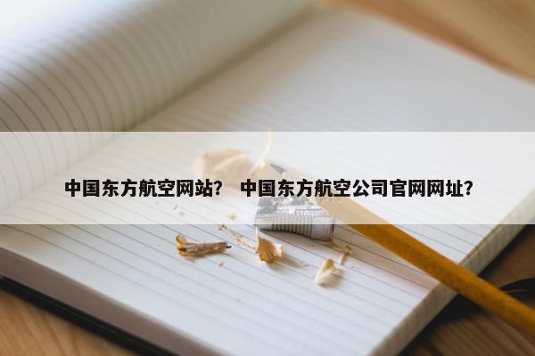 中国东方航空网站？ 中国东方航空公司官网网址？