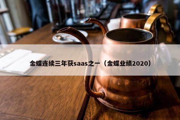 金蝶连续三年获saas之一（金蝶业绩2020）