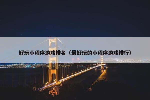 好玩小程序游戏排名（最好玩的小程序游戏排行）