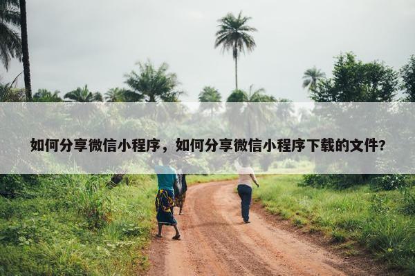如何分享微信小程序，如何分享微信小程序下载的文件?
