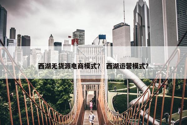 西湖无货源电商模式？ 西湖运营模式？