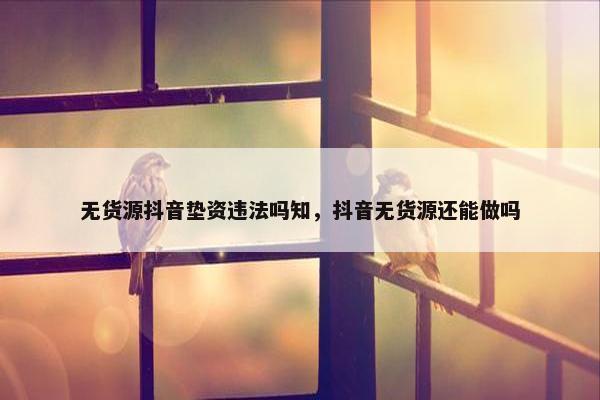 无货源抖音垫资违法吗知，抖音无货源还能做吗