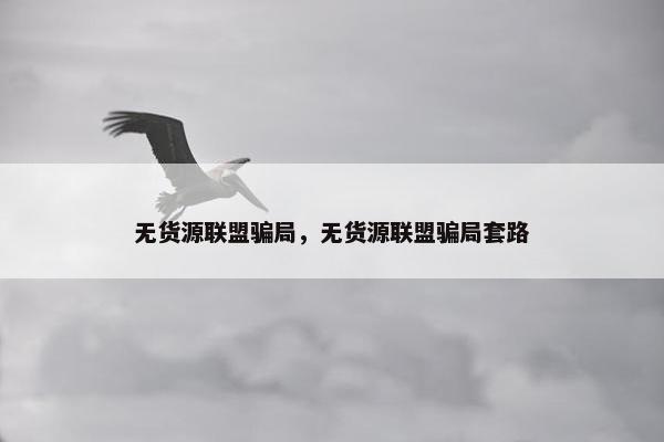 无货源联盟骗局，无货源联盟骗局套路