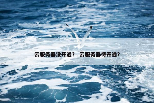 云服务器没开通？ 云服务器待开通？