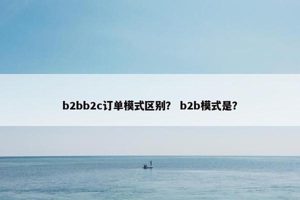 b2bb2c订单模式区别？ b2b模式是？