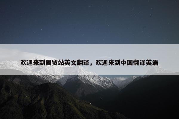 欢迎来到国贸站英文翻译，欢迎来到中国翻译英语