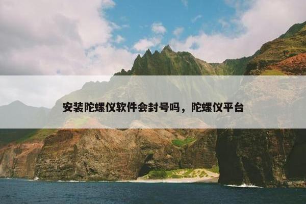 安装陀螺仪软件会封号吗，陀螺仪平台