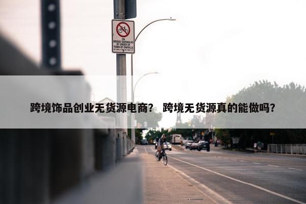 跨境饰品创业无货源电商？ 跨境无货源真的能做吗？
