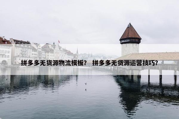 拼多多无货源物流模板？ 拼多多无货源运营技巧？