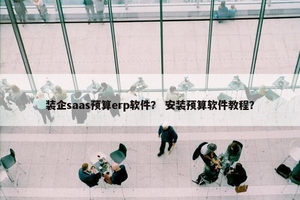 装企saas预算erp软件？ 安装预算软件教程？