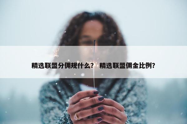精选联盟分佣规什么？ 精选联盟佣金比例？