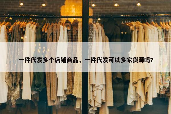 一件代发多个店铺商品，一件代发可以多家货源吗?