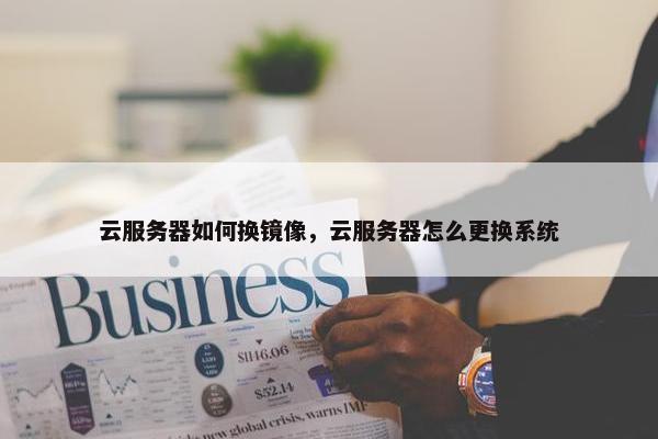 云服务器如何换镜像，云服务器怎么更换系统