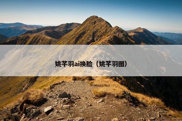 姚芊羽ai换脸（姚芊羽图）