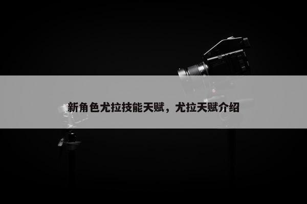 新角色尤拉技能天赋，尤拉天赋介绍