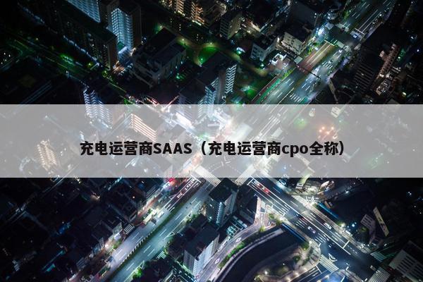 充电运营商SAAS（充电运营商cpo全称）