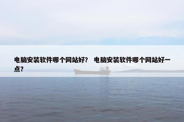 电脑安装软件哪个网站好？ 电脑安装软件哪个网站好一点？