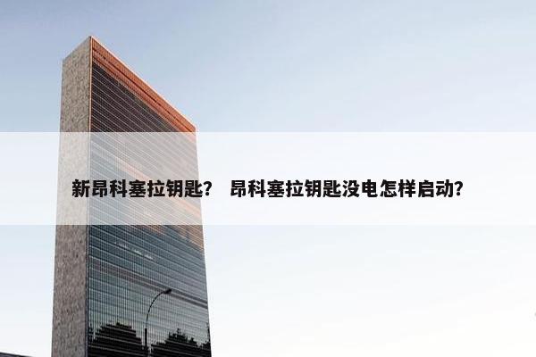 新昂科塞拉钥匙？ 昂科塞拉钥匙没电怎样启动？