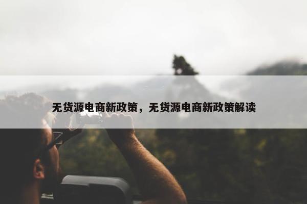 无货源电商新政策，无货源电商新政策解读