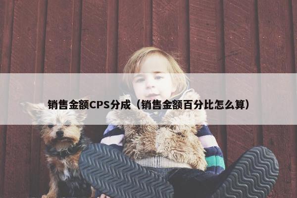 销售金额CPS分成（销售金额百分比怎么算）
