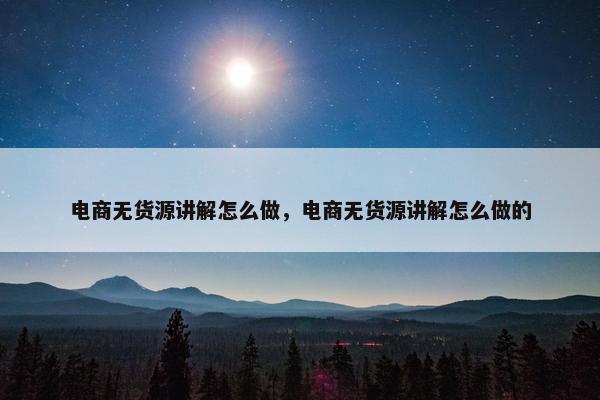 电商无货源讲解怎么做，电商无货源讲解怎么做的