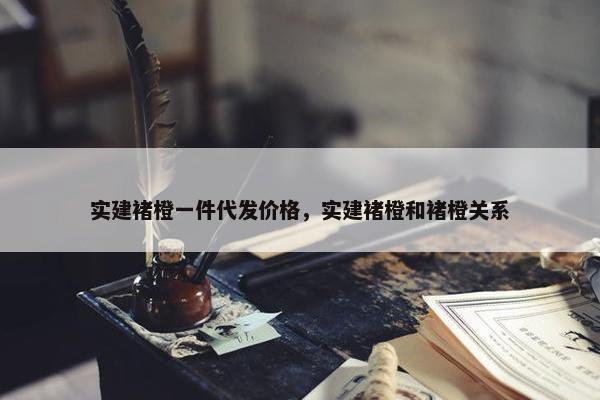 实建褚橙一件代发价格，实建褚橙和褚橙关系