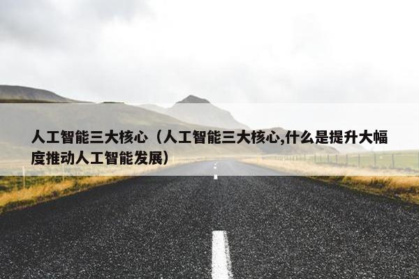 人工智能三大核心（人工智能三大核心,什么是提升大幅度推动人工智能发展）