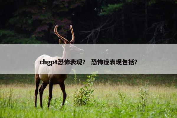 chgpt恐怖表现？ 恐怖症表现包括？
