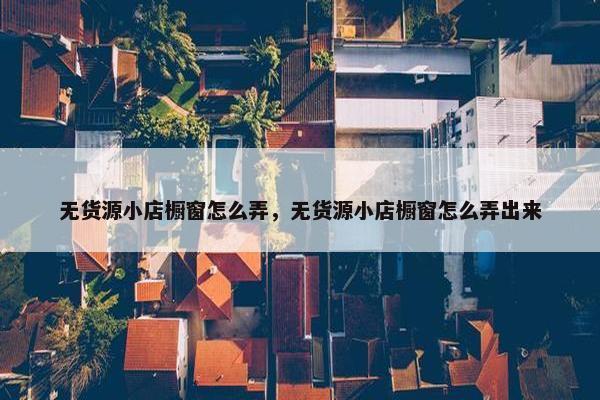 无货源小店橱窗怎么弄，无货源小店橱窗怎么弄出来