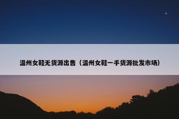 温州女鞋无货源出售（温州女鞋一手货源批发市场）