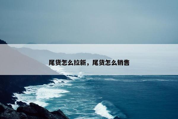 尾货怎么拉新，尾货怎么销售