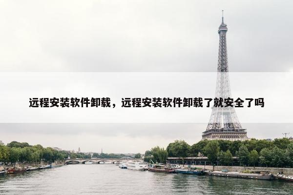 远程安装软件卸载，远程安装软件卸载了就安全了吗