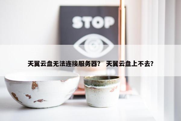 天翼云盘无法连接服务器？ 天翼云盘上不去？