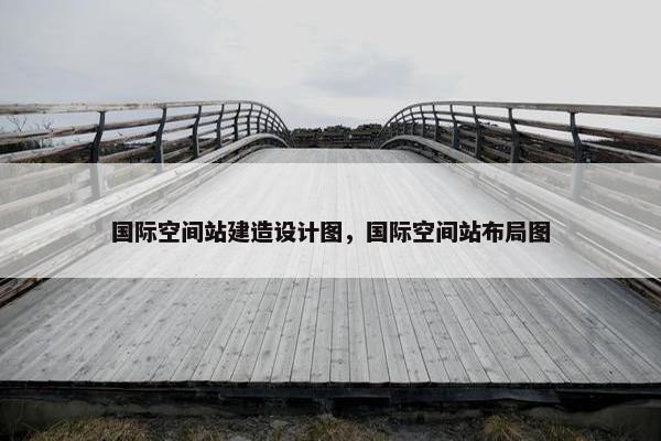 国际空间站建造设计图，国际空间站布局图