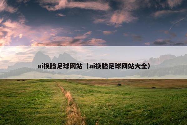 ai换脸足球网站（ai换脸足球网站大全）