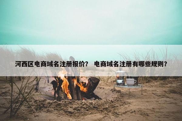 河西区电商域名注册报价？ 电商域名注册有哪些规则？