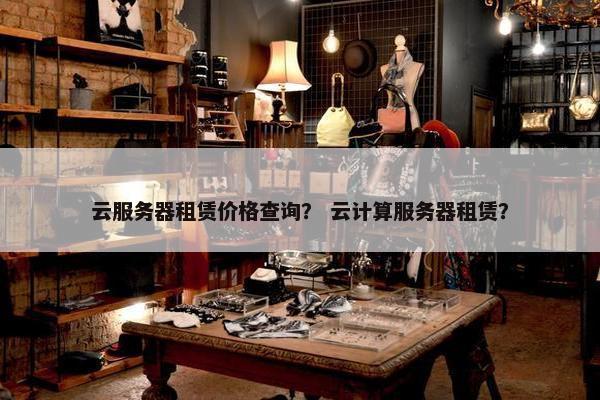 云服务器租赁价格查询？ 云计算服务器租赁？