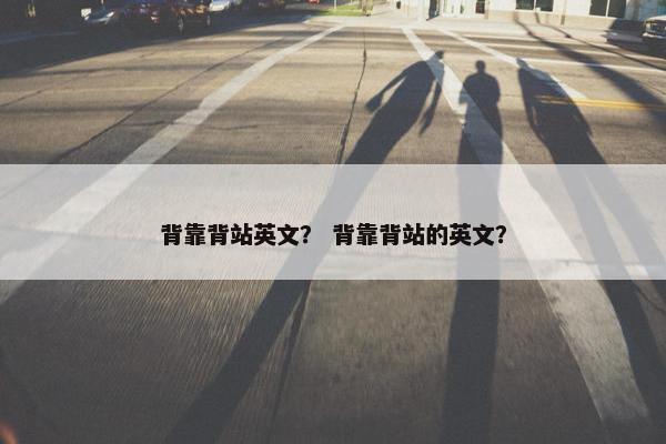 背靠背站英文？ 背靠背站的英文？