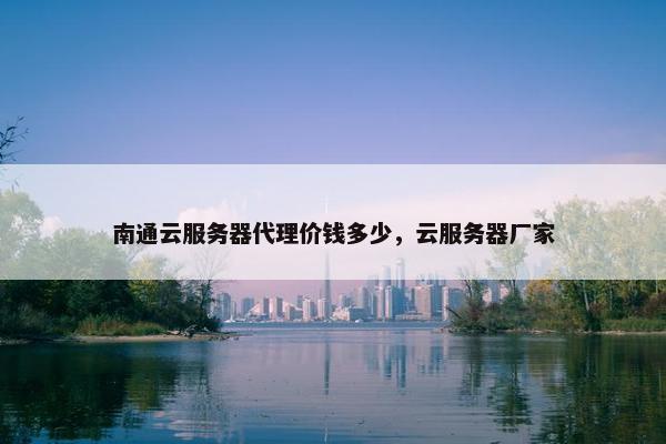 南通云服务器代理价钱多少，云服务器厂家