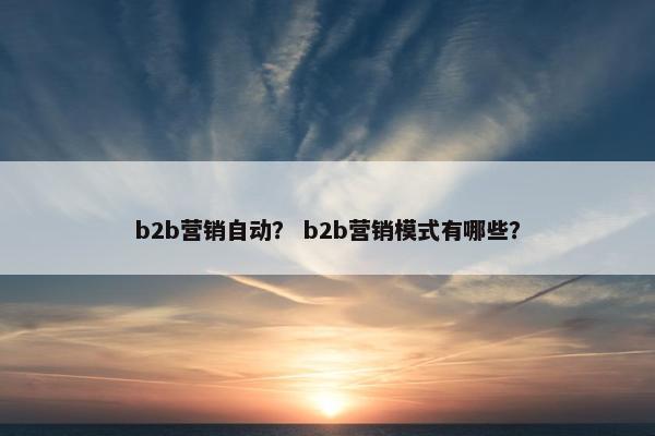b2b营销自动？ b2b营销模式有哪些？
