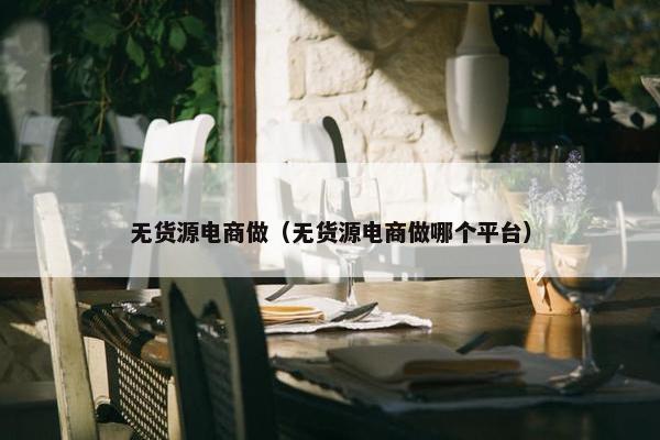 无货源电商做（无货源电商做哪个平台）