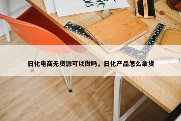 日化电商无货源可以做吗，日化产品怎么拿货