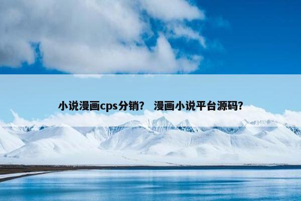小说漫画cps分销？ 漫画小说平台源码？