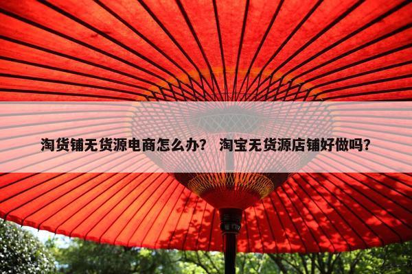 淘货铺无货源电商怎么办？ 淘宝无货源店铺好做吗？