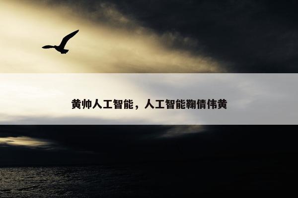 黄帅人工智能，人工智能鞠倩伟黄