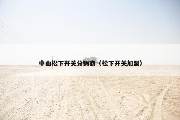 中山松下开关分销商（松下开关加盟）