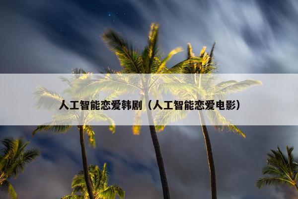 人工智能恋爱韩剧（人工智能恋爱电影）