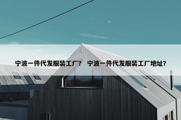 宁波一件代发服装工厂？ 宁波一件代发服装工厂地址？